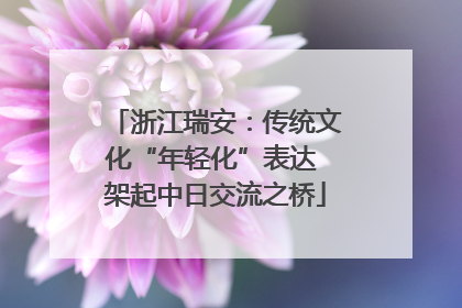 浙江瑞安：传统文化“年轻化”表达 架起中日交流之桥