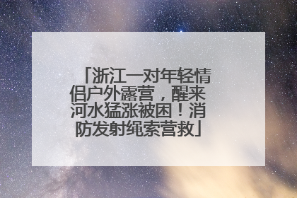 浙江一对年轻情侣户外露营，醒来河水猛涨被困！消防发射绳索营救