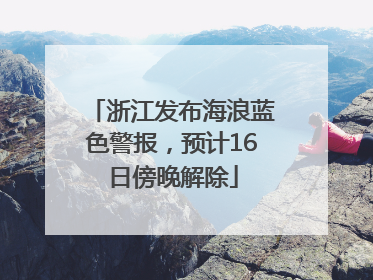 浙江发布海浪蓝色警报，预计16日傍晚解除