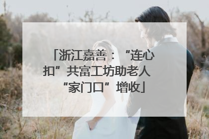 浙江嘉善：“连心扣”共富工坊助老人“家门口”增收