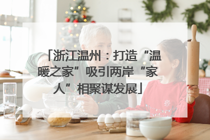 浙江温州：打造“温暖之家”吸引两岸“家人”相聚谋发展