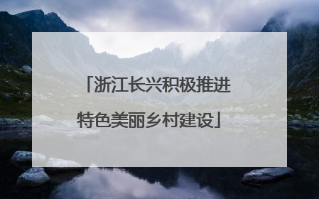 浙江长兴积极推进特色美丽乡村建设