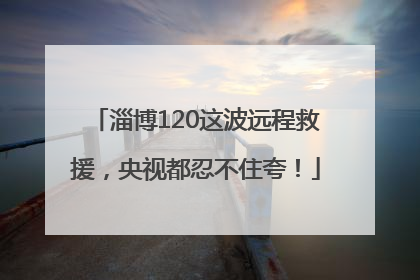 淄博120这波远程救援，央视都忍不住夸！
