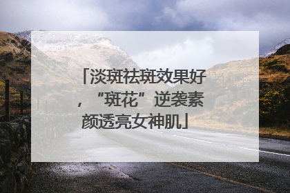 淡斑祛斑效果好，“斑花”逆袭素颜透亮女神肌