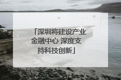 深圳将建设产业金融中心 深度支持科技创新