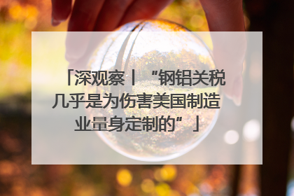 深观察丨“钢铝关税几乎是为伤害美国制造业量身定制的”