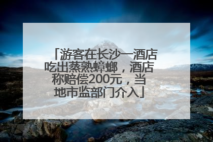 游客在长沙一酒店吃出蒸熟蟑螂，酒店称赔偿200元，当地市监部门介入