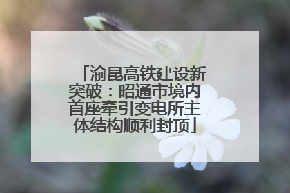 渝昆高铁建设新突破：昭通市境内首座牵引变电所主体结构顺利封顶