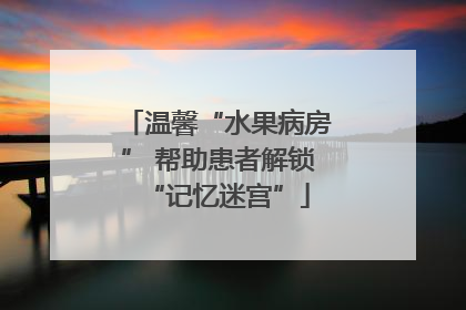温馨“水果病房” 帮助患者解锁“记忆迷宫”