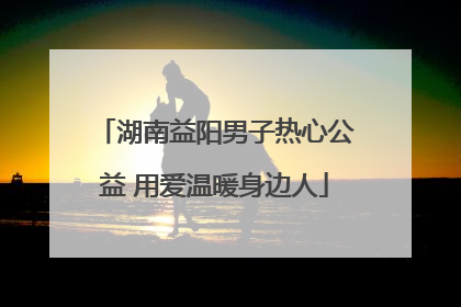 湖南益阳男子热心公益 用爱温暖身边人