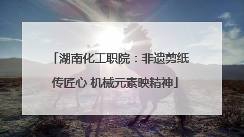 湖南化工职院：非遗剪纸传匠心 机械元素映精神