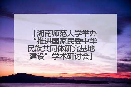 湖南师范大学举办“推进国家民委中华民族共同体研究基地建设”学术研讨会