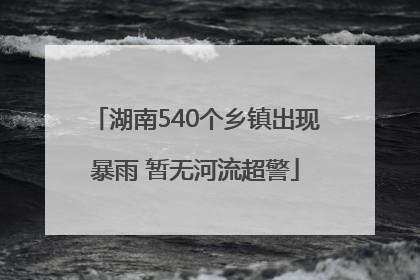 湖南540个乡镇出现暴雨 暂无河流超警