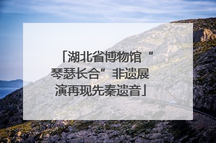 湖北省博物馆“琴瑟长合”非遗展演再现先秦遗音