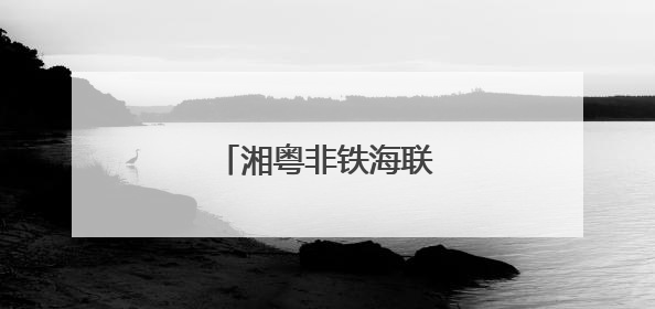 湘粤非铁海联运通道再升级