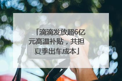 滴滴发放超6亿元高温补贴，共担夏季出车成本
