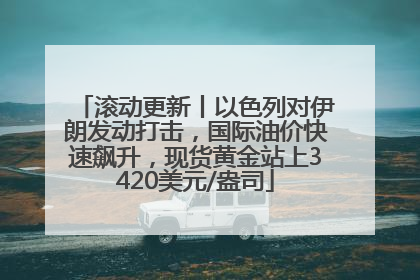 滚动更新丨以色列对伊朗发动打击，国际油价快速飙升，现货黄金站上3420美元/盎司