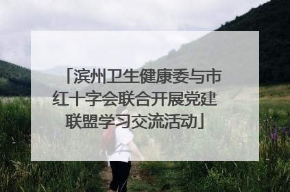 滨州卫生健康委与市红十字会联合开展党建联盟学习交流活动