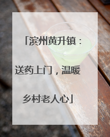 滨州黄升镇：送药上门，温暖乡村老人心