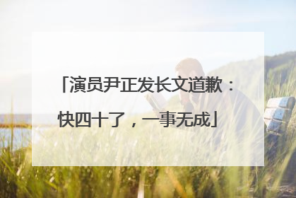 演员尹正发长文道歉：快四十了，一事无成