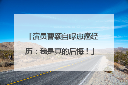 演员曹颖自曝患癌经历：我是真的后悔！