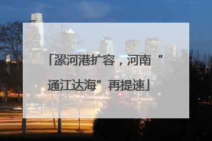 漯河港扩容，河南“通江达海”再提速