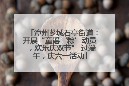 漳州芗城石亭街道：开展“童谣‘粽’动员，欢乐庆双节” 过端午，庆六一活动