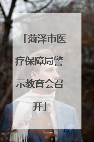 菏泽市医疗保障局警示教育会召开