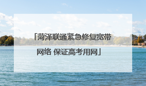 菏泽联通紧急修复宽带网络 保证高考用网