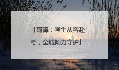 菏泽：考生从容赴考，全城倾力守护
