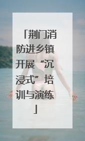 荆门消防进乡镇开展“沉浸式”培训与演练
