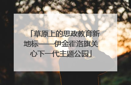 草原上的思政教育新地标——伊金霍洛旗关心下一代主题公园