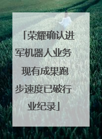 荣耀确认进军机器人业务 现有成果跑步速度已破行业纪录