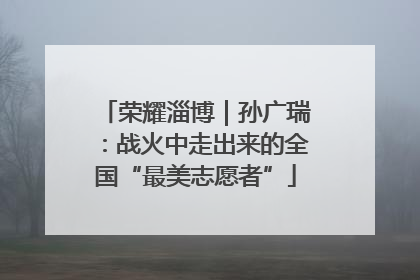 荣耀淄博｜孙广瑞：战火中走出来的全国“最美志愿者”