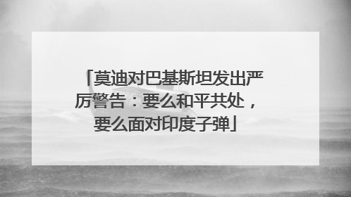 莫迪对巴基斯坦发出严厉警告：要么和平共处，要么面对印度子弹