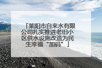 莱阳市自来水有限公司扎实推进老旧小区供水设施改造为民生幸福“加码”