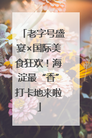 老字号盛宴×国际美食狂欢！海淀最“香”打卡地来啦