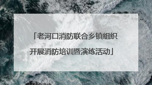 老河口消防联合乡镇组织开展消防培训暨演练活动