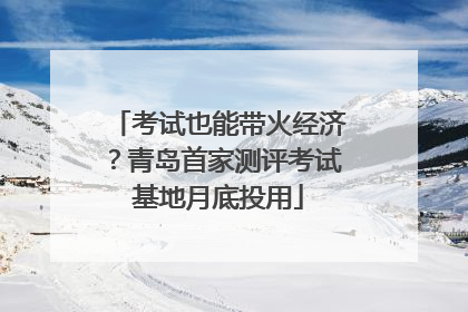 考试也能带火经济？青岛首家测评考试基地月底投用