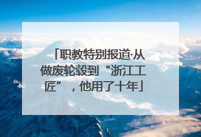 职教特别报道·从做废轮毂到“浙江工匠”，他用了十年