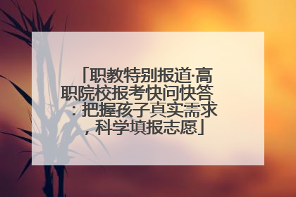 职教特别报道·高职院校报考快问快答：把握孩子真实需求，科学填报志愿