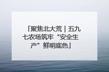 聚焦北大荒｜五九七农场筑牢“安全生产”鲜明底色
