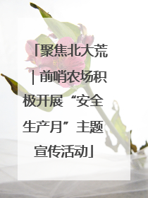 聚焦北大荒｜前哨农场积极开展“安全生产月”主题宣传活动