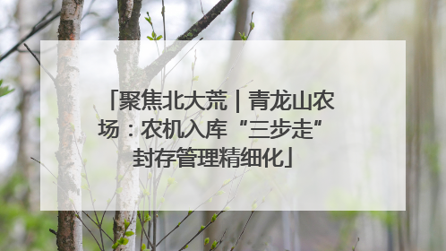 聚焦北大荒｜青龙山农场：农机入库“三步走” 封存管理精细化