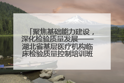 聚焦基础能力建设，深化检验质量发展——湖北省基层医疗机构临床检验质量控制培训班（孝感站）成功举办