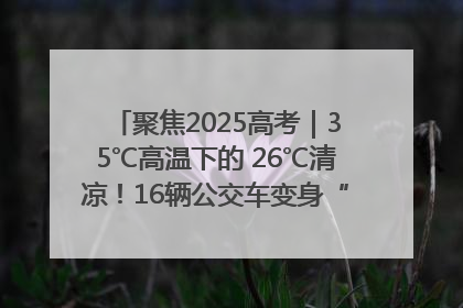 聚焦2025高考｜35℃高温下的 26℃清凉！16辆公交车变身“助考驿站”为高考护航