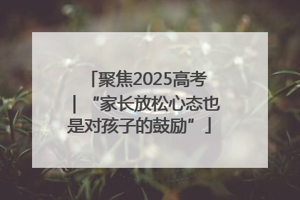 聚焦2025高考｜“家长放松心态也是对孩子的鼓励”