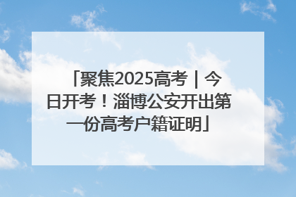 聚焦2025高考｜今日开考！淄博公安开出第一份高考户籍证明