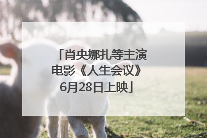 肖央娜扎等主演电影《人生会议》6月28日上映
