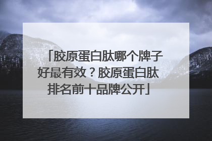 胶原蛋白肽哪个牌子好最有效？胶原蛋白肽排名前十品牌公开